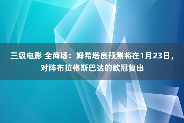 三级电影 全商场：姆希塔良预测将在1月23日，对阵布拉格斯巴达的欧冠复出