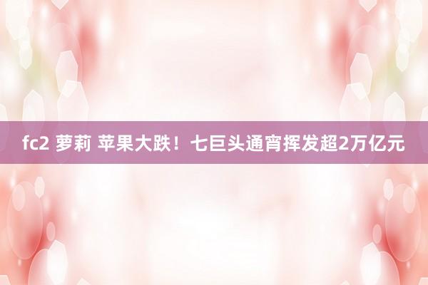 fc2 萝莉 苹果大跌！七巨头通宵挥发超2万亿元