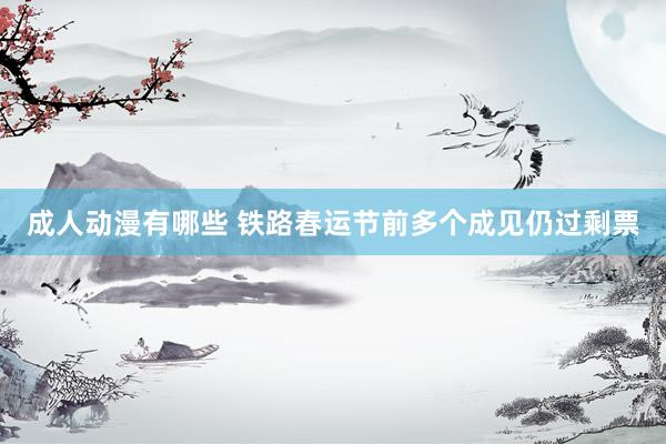 成人动漫有哪些 铁路春运节前多个成见仍过剩票