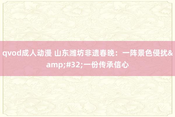 qvod成人动漫 山东潍坊非遗春晚：一阵景色侵扰&#32;一份传承信心
