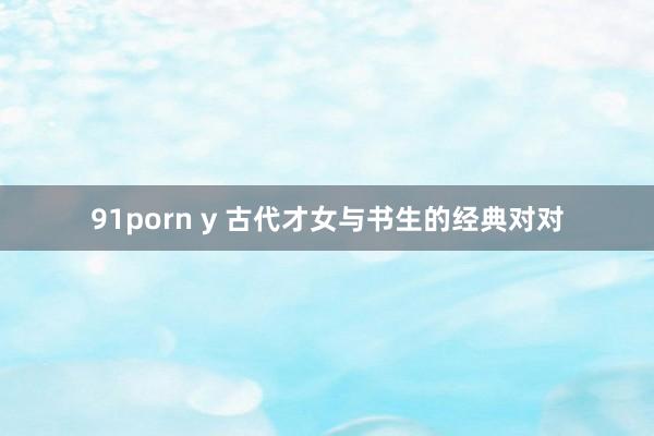 91porn y 古代才女与书生的经典对对