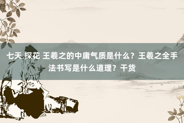 七天 探花 王羲之的中庸气质是什么？王羲之全手法书写是什么道理？干货