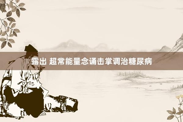 露出 超常能量念诵击掌调治糖尿病