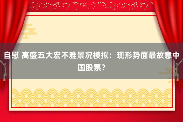 自慰 高盛五大宏不雅景况模拟：现形势面最故意中国股票？