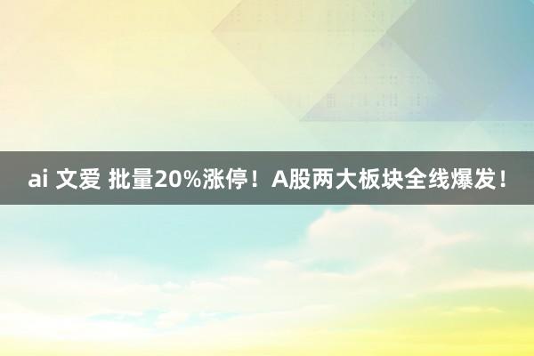 ai 文爱 批量20%涨停！A股两大板块全线爆发！