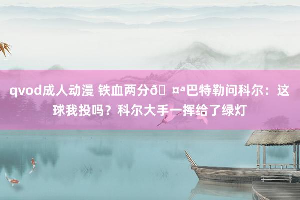 qvod成人动漫 铁血两分🤪巴特勒问科尔：这球我投吗？科尔大手一挥给了绿灯