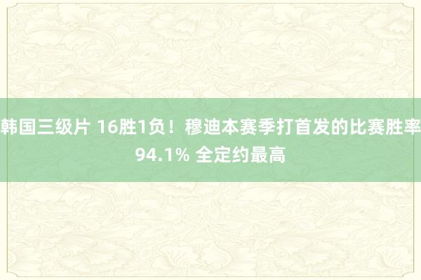 韩国三级片 16胜1负！穆迪本赛季打首发的比赛胜率94.1% 全定约最高