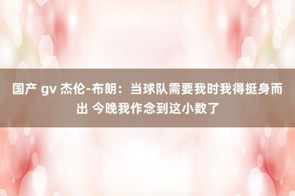 国产 gv 杰伦-布朗：当球队需要我时我得挺身而出 今晚我作念到这小数了