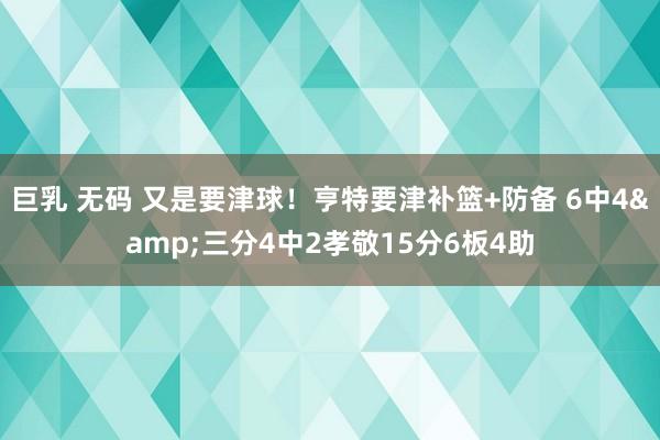 巨乳 无码 又是要津球！亨特要津补篮+防备 6中4&三分4中2孝敬15分6板4助
