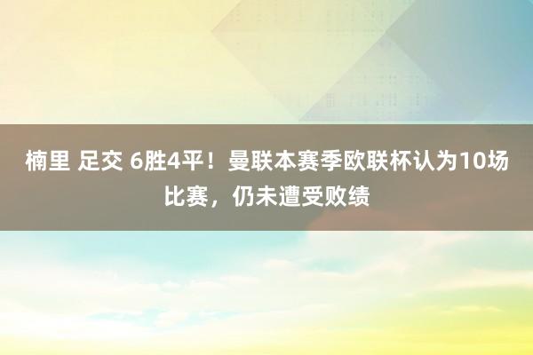 楠里 足交 6胜4平！曼联本赛季欧联杯认为10场比赛，仍未遭受败绩