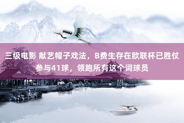 三级电影 献艺帽子戏法，B费生存在欧联杯已胜仗参与41球，领跑所有这个词球员