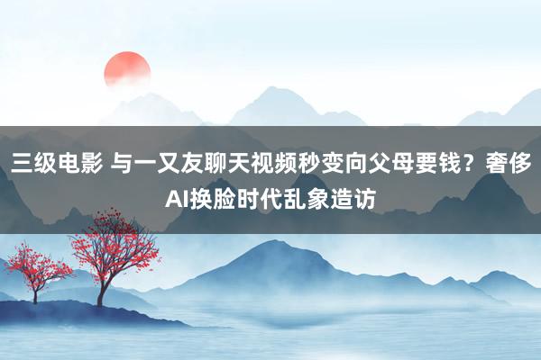 三级电影 与一又友聊天视频秒变向父母要钱？奢侈AI换脸时代乱象造访
