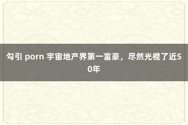 勾引 porn 宇宙地产界第一富豪，尽然光棍了近50年