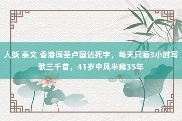 人妖 泰文 香港词圣卢国沾死字，每天只睡3小时写歌三千首，41岁中风半瘫35年
