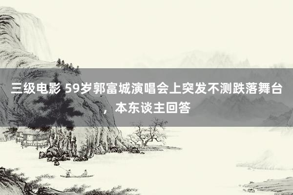 三级电影 59岁郭富城演唱会上突发不测跌落舞台，本东谈主回答