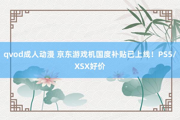 qvod成人动漫 京东游戏机国度补贴已上线！PS5/XSX好价