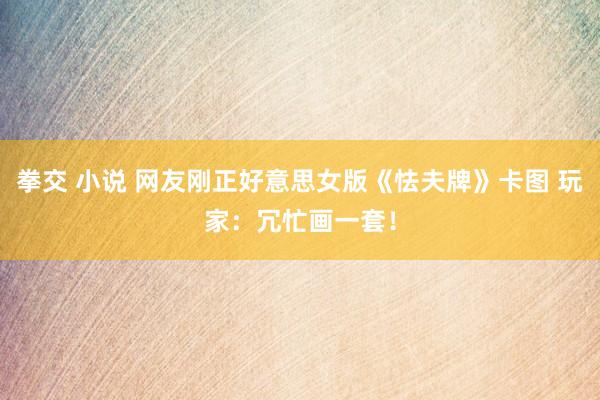 拳交 小说 网友刚正好意思女版《怯夫牌》卡图 玩家：冗忙画一套！