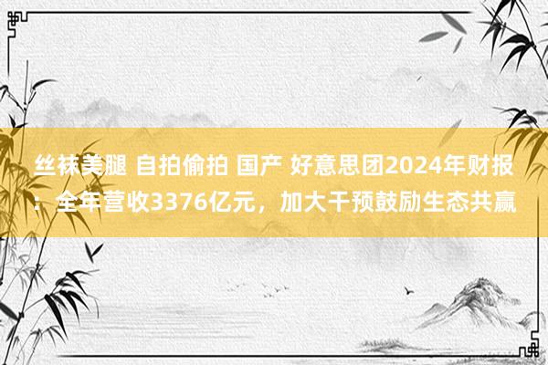 丝袜美腿 自拍偷拍 国产 好意思团2024年财报：全年营收3376亿元，加大干预鼓励生态共赢