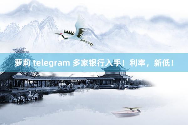萝莉 telegram 多家银行入手！利率，新低！