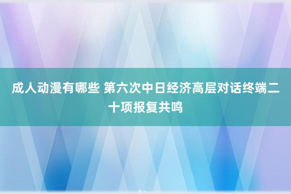 成人动漫有哪些 第六次中日经济高层对话终端二十项报复共鸣