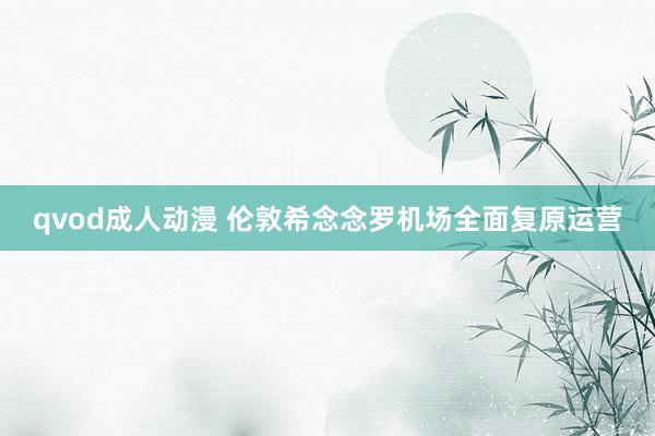 qvod成人动漫 伦敦希念念罗机场全面复原运营