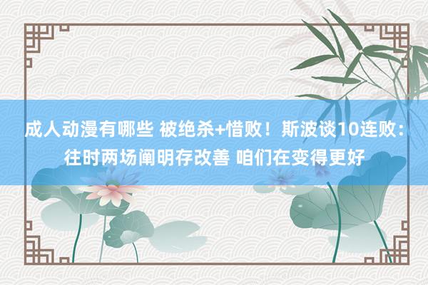 成人动漫有哪些 被绝杀+惜败！斯波谈10连败：往时两场阐明存改善 咱们在变得更好