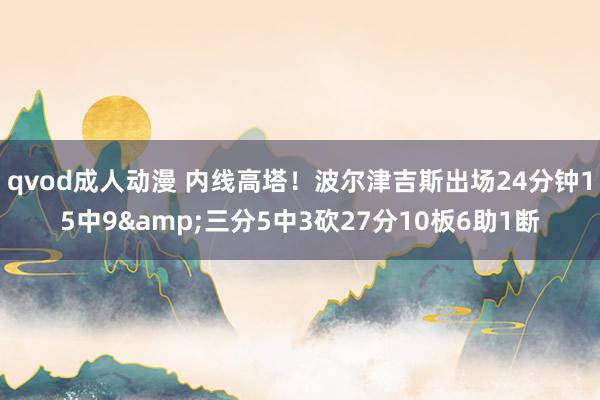 qvod成人动漫 内线高塔！波尔津吉斯出场24分钟15中9&三分5中3砍27分10板6助1断
