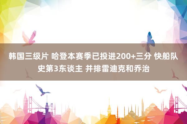 韩国三级片 哈登本赛季已投进200+三分 快船队史第3东谈主 并排雷迪克和乔治