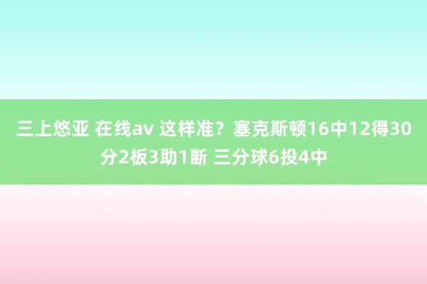 三上悠亚 在线av 这样准？塞克斯顿16中12得30分2板3助1断 三分球6投4中