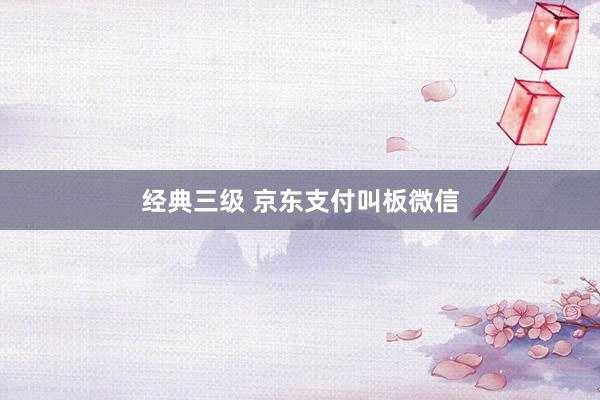 经典三级 京东支付叫板微信