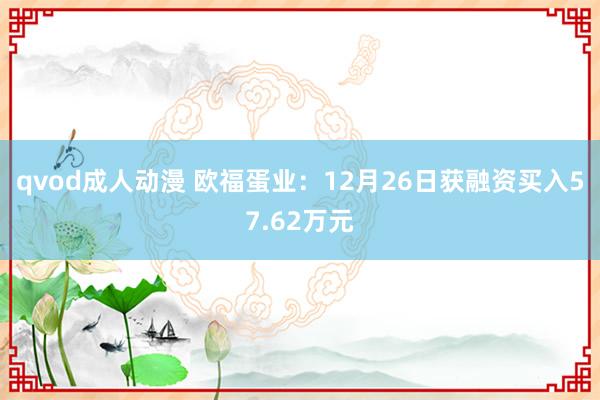 qvod成人动漫 欧福蛋业：12月26日获融资买入57.62万元