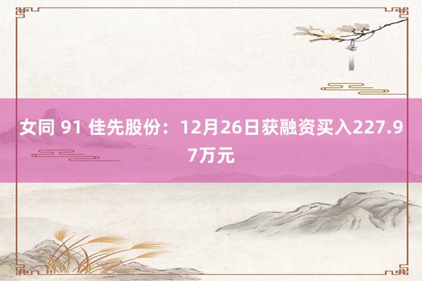 女同 91 佳先股份：12月26日获融资买入227.97万元