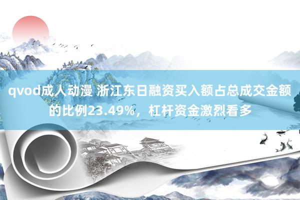 qvod成人动漫 浙江东日融资买入额占总成交金额的比例23.49%，杠杆资金激烈看多