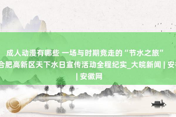 成人动漫有哪些 一场与时期竞走的“节水之旅”  ——合肥高新区天下水日宣传活动全程纪实_大皖新闻 | 安徽网