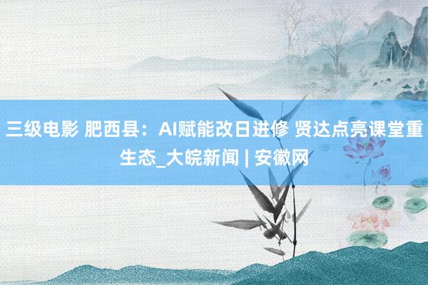 三级电影 肥西县：AI赋能改日进修 贤达点亮课堂重生态_大皖新闻 | 安徽网