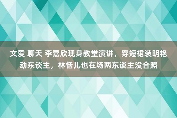 文爱 聊天 李嘉欣现身教堂演讲，穿短裙装明艳动东谈主，林恬儿也在场两东谈主没合照