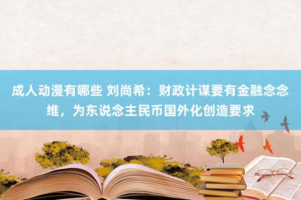 成人动漫有哪些 刘尚希：财政计谋要有金融念念维，为东说念主民币国外化创造要求