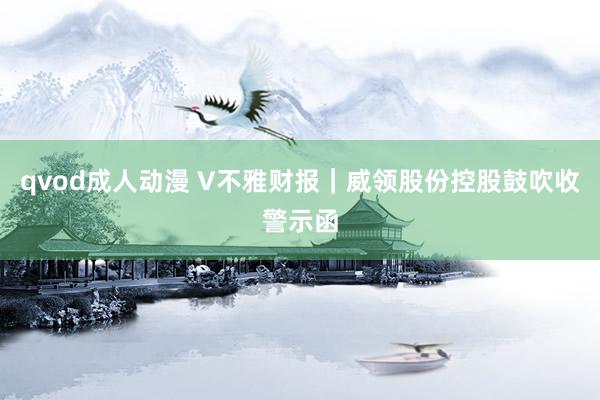 qvod成人动漫 V不雅财报｜威领股份控股鼓吹收警示函