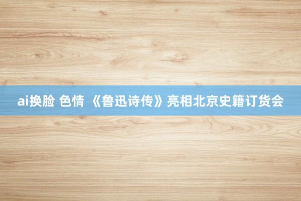ai换脸 色情 《鲁迅诗传》亮相北京史籍订货会