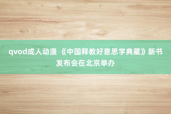 qvod成人动漫 《中国释教好意思学典藏》新书发布会在北京举办
