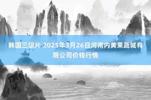 韩国三级片 2025年3月26日河南内黄果蔬城有限公司价钱行情