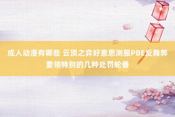 成人动漫有哪些 云顶之弈好意思测服PBE反舞弊要领特别的几种处罚轮番