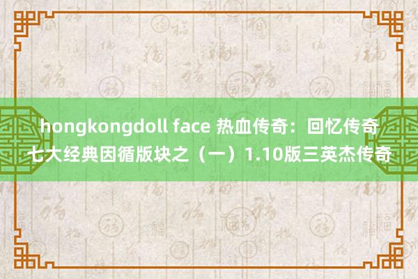 hongkongdoll face 热血传奇：回忆传奇七大经典因循版块之（一）1.10版三英杰传奇