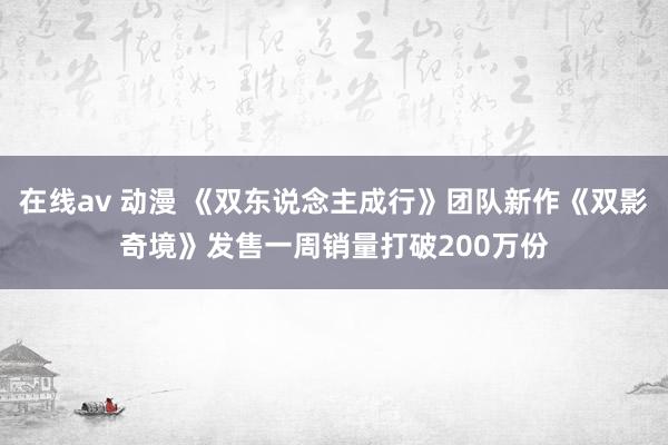在线av 动漫 《双东说念主成行》团队新作《双影奇境》发售一周销量打破200万份