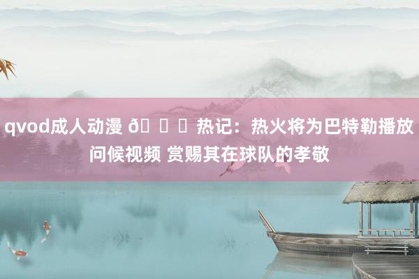 qvod成人动漫 👀热记：热火将为巴特勒播放问候视频 赏赐其在球队的孝敬
