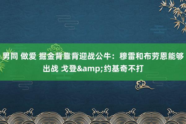 男同 做爱 掘金背靠背迎战公牛：穆雷和布劳恩能够出战 戈登&约基奇不打
