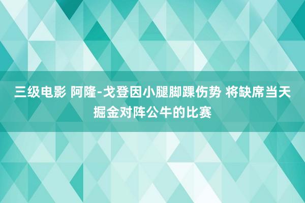 三级电影 阿隆-戈登因小腿脚踝伤势 将缺席当天掘金对阵公牛的比赛