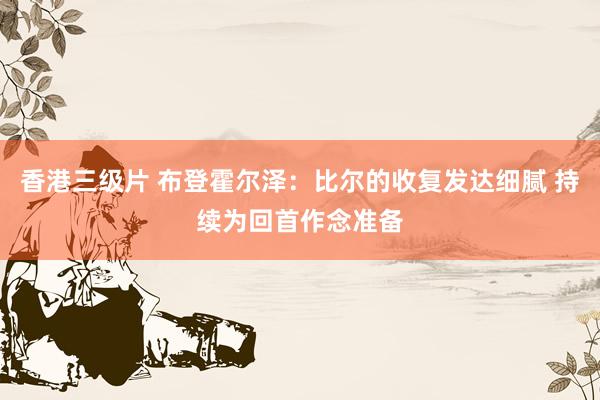 香港三级片 布登霍尔泽：比尔的收复发达细腻 持续为回首作念准备