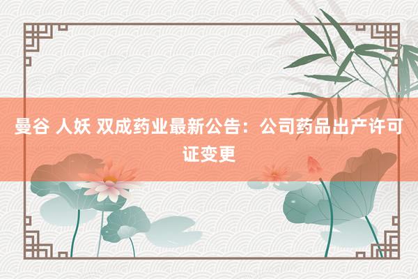 曼谷 人妖 双成药业最新公告：公司药品出产许可证变更