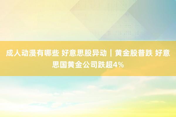成人动漫有哪些 好意思股异动｜黄金股普跌 好意思国黄金公司跌超4%
